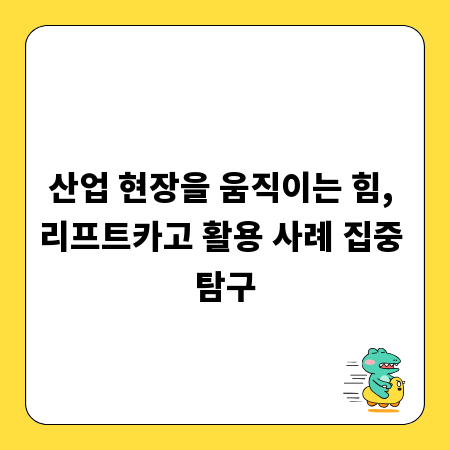 산업 현장을 움직이는 힘, 리프트카고 활용 사례 집중 탐구