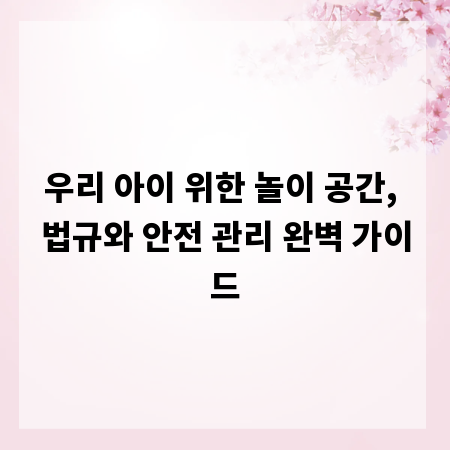 우리 아이 위한 놀이 공간, 법규와 안전 관리 완벽 가이드