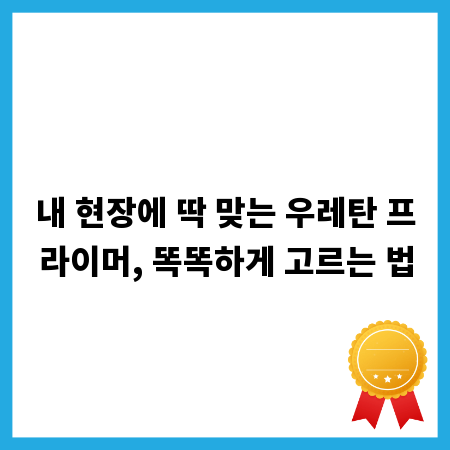 내 현장에 딱 맞는 우레탄 프라이머, 똑똑하게 고르는 법