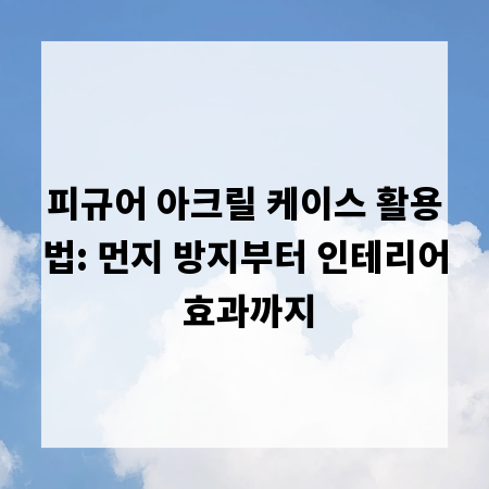 피규어 아크릴 케이스 활용법: 먼지 방지부터 인테리어 효과까지