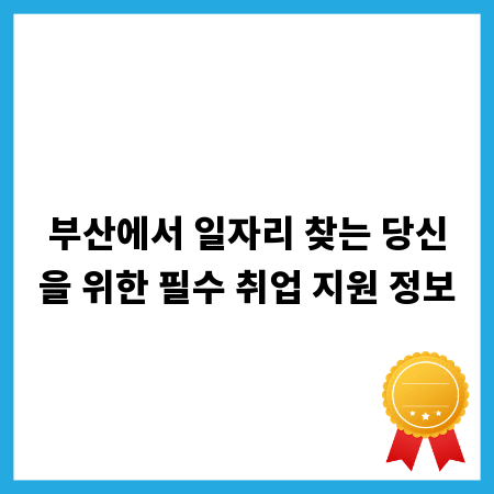 부산에서 일자리 찾는 당신을 위한 필수 취업 지원 정보