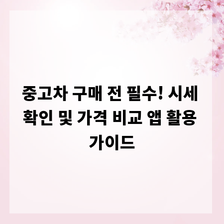 중고차 구매 전 필수! 시세 확인 및 가격 비교 앱 활용 가이드