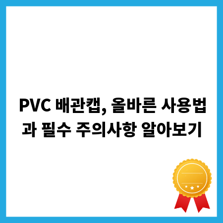 PVC 배관캡, 올바른 사용법과 필수 주의사항 알아보기