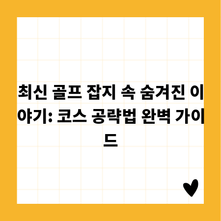 최신 골프 잡지 속 숨겨진 이야기: 코스 공략법 완벽 가이드