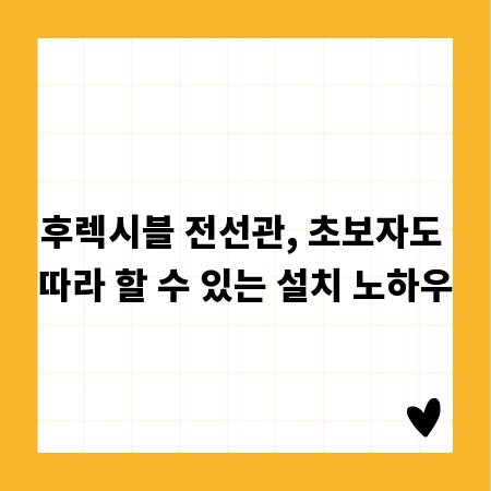후렉시블 전선관, 초보자도 따라 할 수 있는 설치 노하우