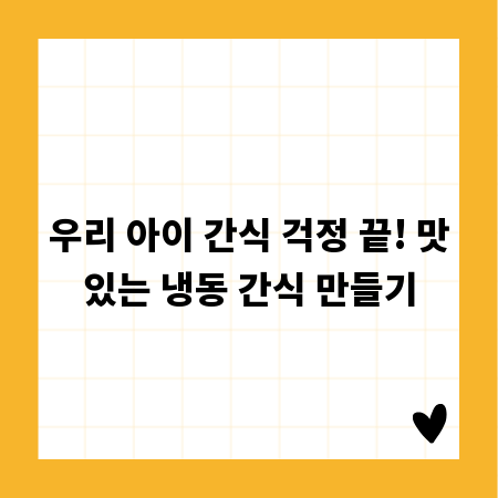 우리 아이 간식 걱정 끝! 맛있는 냉동 간식 만들기