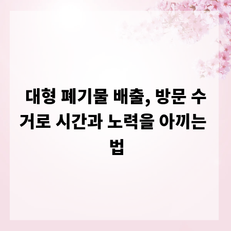 대형 폐기물 배출, 방문 수거로 시간과 노력을 아끼는 법