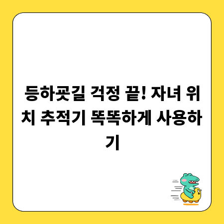 등하굣길 걱정 끝! 자녀 위치 추적기 똑똑하게 사용하기