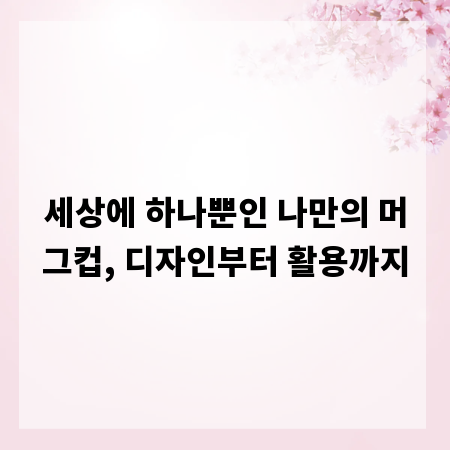 세상에 하나뿐인 나만의 머그컵, 디자인부터 활용까지