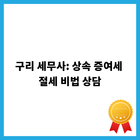 구리 세무사: 상속 증여세 절세 비법 상담