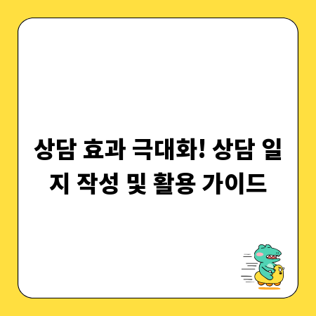 상담 효과 극대화! 상담 일지 작성 및 활용 가이드