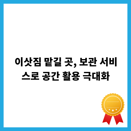 이삿짐 맡길 곳, 보관 서비스로 공간 활용 극대화