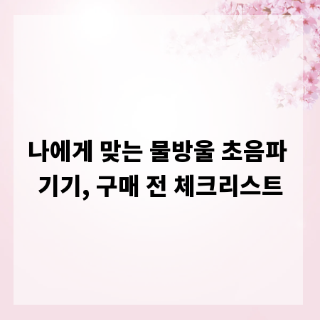 나에게 맞는 물방울 초음파 기기, 구매 전 체크리스트