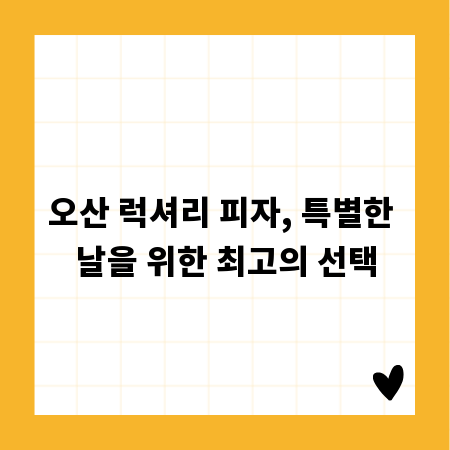 오산 럭셔리 피자, 특별한 날을 위한 최고의 선택