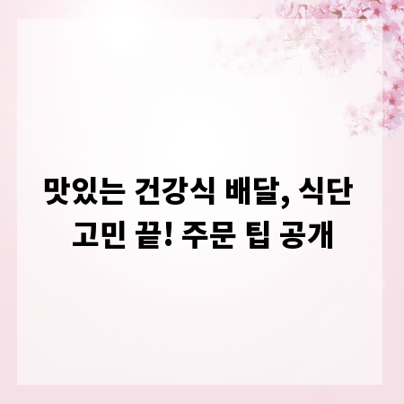 맛있는 건강식 배달, 식단 고민 끝! 주문 팁 공개
