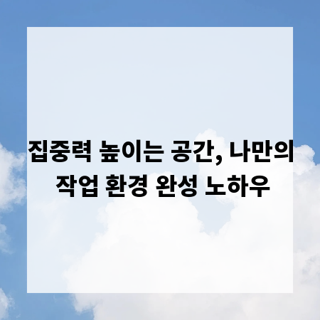 집중력 높이는 공간, 나만의 작업 환경 완성 노하우