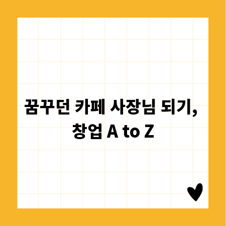 꿈꾸던 카페 사장님 되기, 창업 A to Z