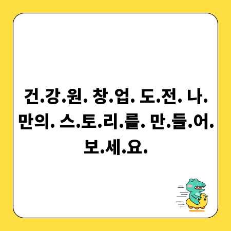 건.강.원. 창.업. 도.전. 나.만의. 스.토.리.를. 만.들.어.보.세.요.