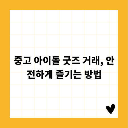 중고 아이돌 굿즈 거래, 안전하게 즐기는 방법