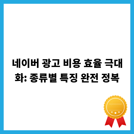 네이버 광고 비용 효율 극대화: 종류별 특징 완전 정복