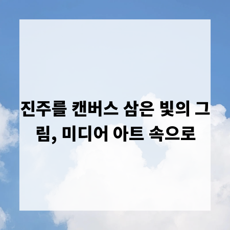 진주를 캔버스 삼은 빛의 그림, 미디어 아트 속으로