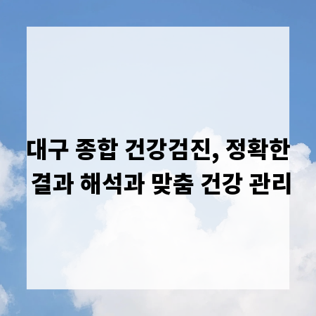 대구 종합 건강검진, 정확한 결과 해석과 맞춤 건강 관리