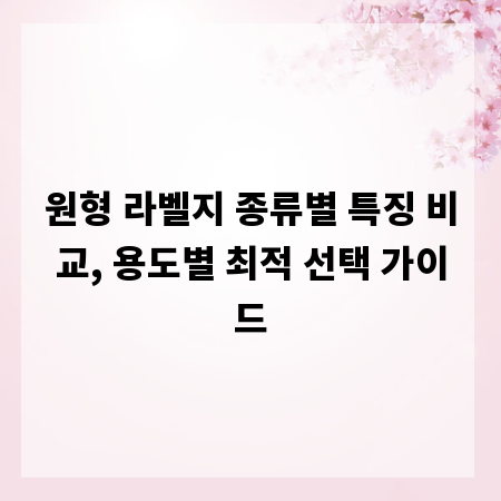 원형 라벨지 종류별 특징 비교, 용도별 최적 선택 가이드