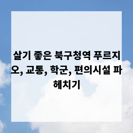 살기 좋은 북구청역 푸르지오, 교통, 학군, 편의시설 파헤치기