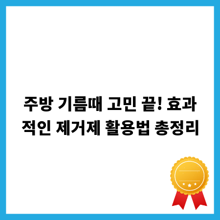 주방 기름때 고민 끝! 효과적인 제거제 활용법 총정리