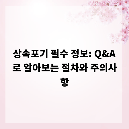 상속포기 필수 정보: Q&A로 알아보는 절차와 주의사항