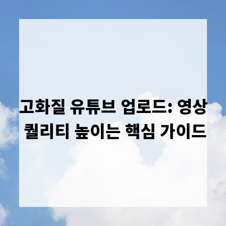 고화질 유튜브 업로드: 영상 퀄리티 높이는 핵심 가이드