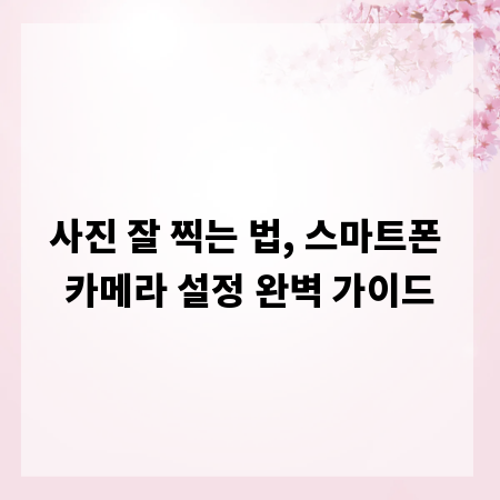 사진 잘 찍는 법, 스마트폰 카메라 설정 완벽 가이드