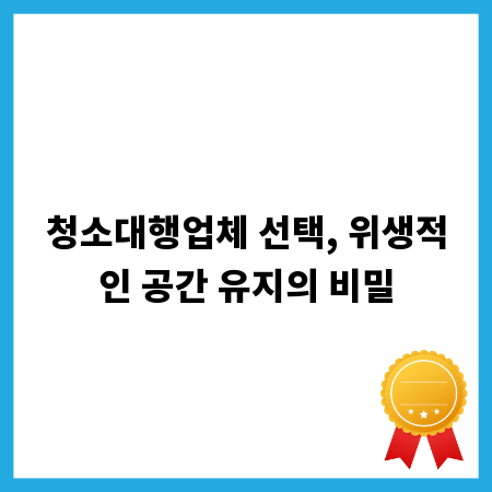 청소대행업체 선택, 위생적인 공간 유지의 비밀