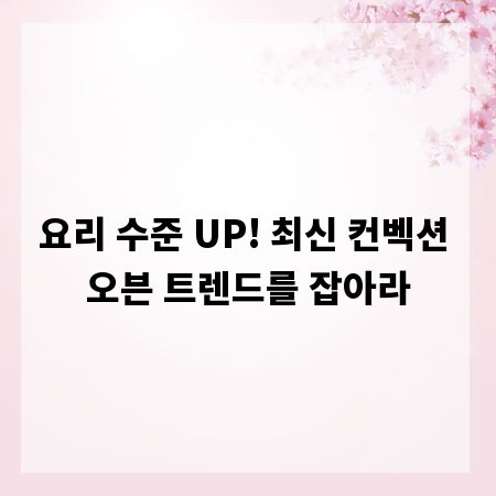 요리 수준 UP! 최신 컨벡션 오븐 트렌드를 잡아라