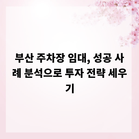부산 주차장 임대, 성공 사례 분석으로 투자 전략 세우기