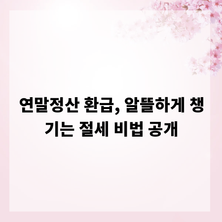 연말정산 환급, 알뜰하게 챙기는 절세 비법 공개
