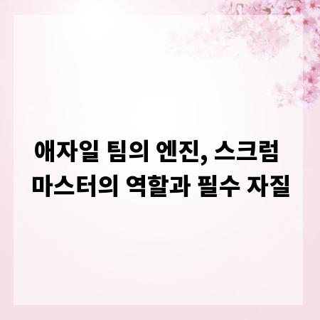 애자일 팀의 엔진, 스크럼 마스터의 역할과 필수 자질