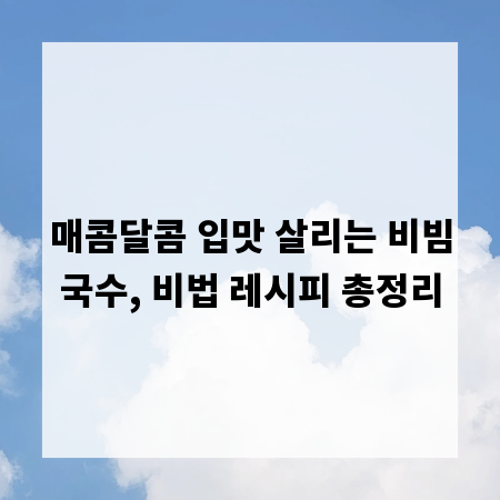 매콤달콤 입맛 살리는 비빔국수, 비법 레시피 총정리