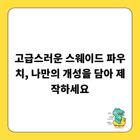고급스러운 스웨이드 파우치, 나만의 개성을 담아 제작하세요