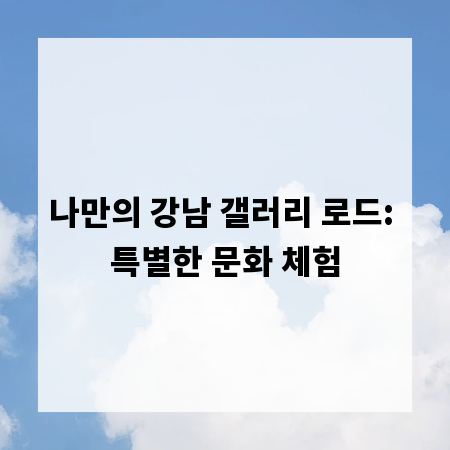 나만의 강남 갤러리 로드: 특별한 문화 체험