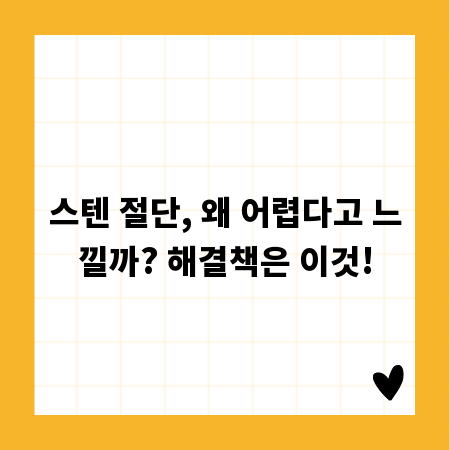 스텐 절단, 왜 어렵다고 느낄까? 해결책은 이것!