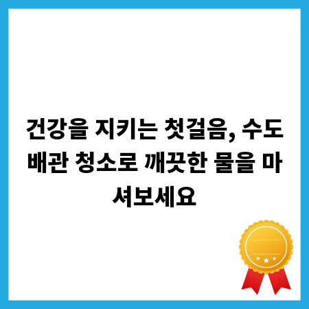 건강을 지키는 첫걸음, 수도배관 청소로 깨끗한 물을 마셔보세요