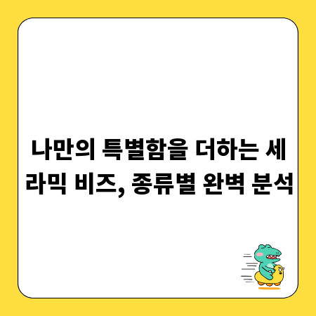 나만의 특별함을 더하는 세라믹 비즈, 종류별 완벽 분석