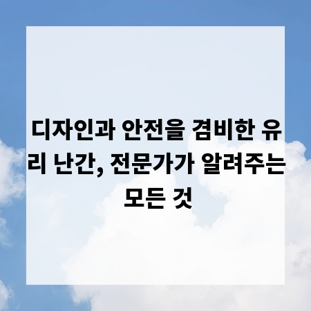 디자인과 안전을 겸비한 유리 난간, 전문가가 알려주는 모든 것