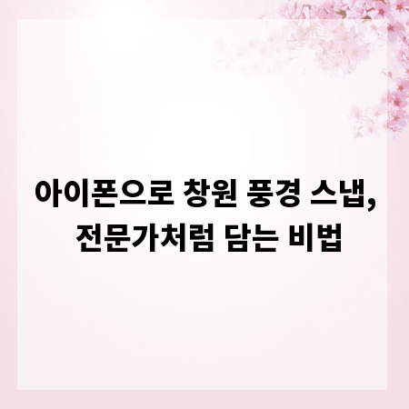 아이폰으로 창원 풍경 스냅, 전문가처럼 담는 비법