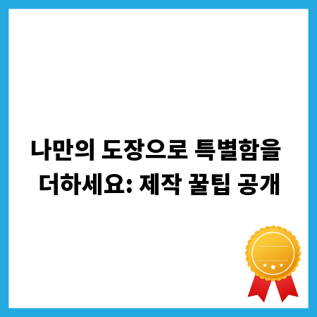 나만의 도장으로 특별함을 더하세요: 제작 꿀팁 공개