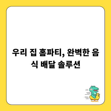 우리 집 홈파티, 완벽한 음식 배달 솔루션