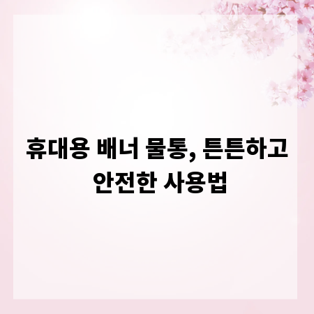 휴대용 배너 물통, 튼튼하고 안전한 사용법