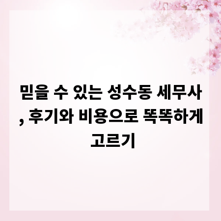 믿을 수 있는 성수동 세무사, 후기와 비용으로 똑똑하게 고르기