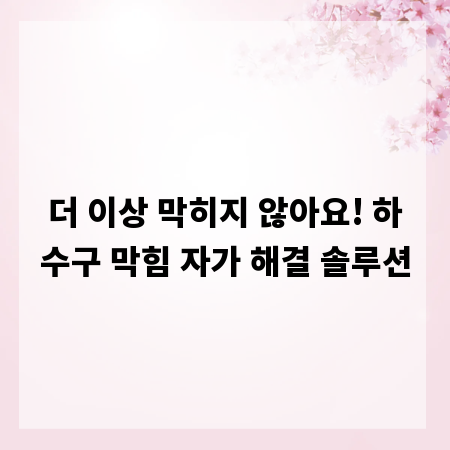 더 이상 막히지 않아요! 하수구 막힘 자가 해결 솔루션